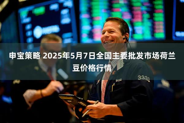 申宝策略 2025年5月7日全国主要批发市场荷兰豆价格行情