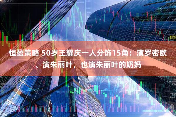 恒盈策略 50岁王耀庆一人分饰15角：演罗密欧、演朱丽叶，也演朱丽叶的奶妈