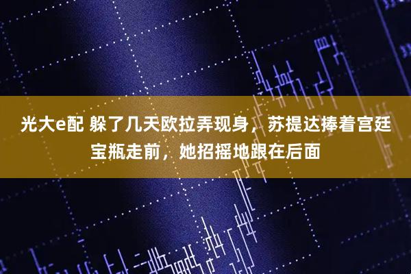 光大e配 躲了几天欧拉弄现身，苏提达捧着宫廷宝瓶走前，她招摇地跟在后面
