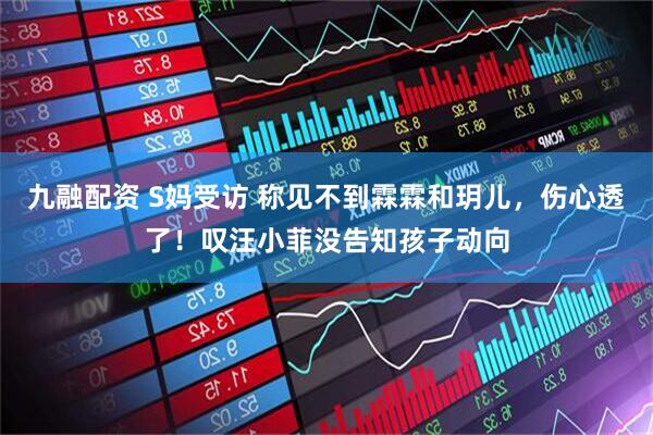 九融配资 S妈受访 称见不到霖霖和玥儿，伤心透了！叹汪小菲没告知孩子动向