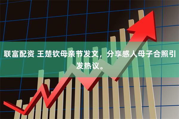 联富配资 王楚钦母亲节发文，分享感人母子合照引发热议。