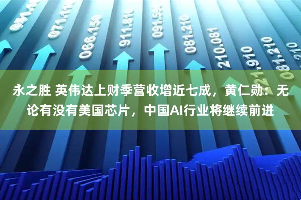 永之胜 英伟达上财季营收增近七成，黄仁勋：无论有没有美国芯片，中国AI行业将继续前进
