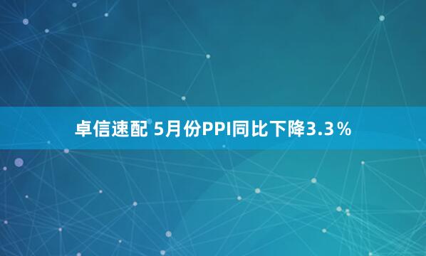 卓信速配 5月份PPI同比下降3.3％