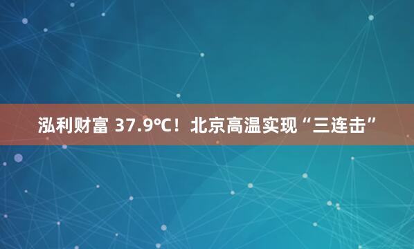 泓利财富 37.9℃！北京高温实现“三连击”