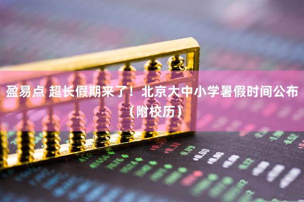 盈易点 超长假期来了！北京大中小学暑假时间公布（附校历）