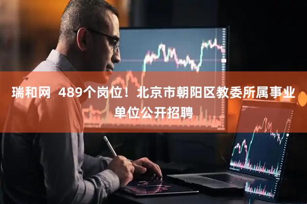 瑞和网  489个岗位！北京市朝阳区教委所属事业单位公开招聘