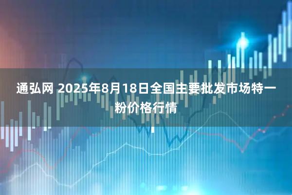 通弘网 2025年8月18日全国主要批发市场特一粉价格行情