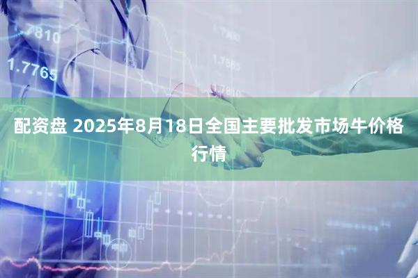 配资盘 2025年8月18日全国主要批发市场牛价格行情