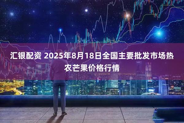 汇银配资 2025年8月18日全国主要批发市场热农芒果价格行情