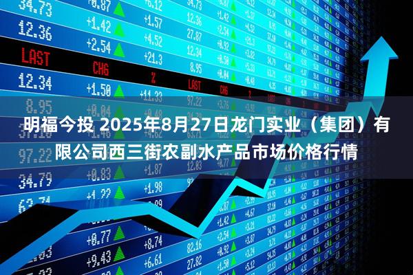 明福今投 2025年8月27日龙门实业（集团）有限公司西三街农副水产品市场价格行情