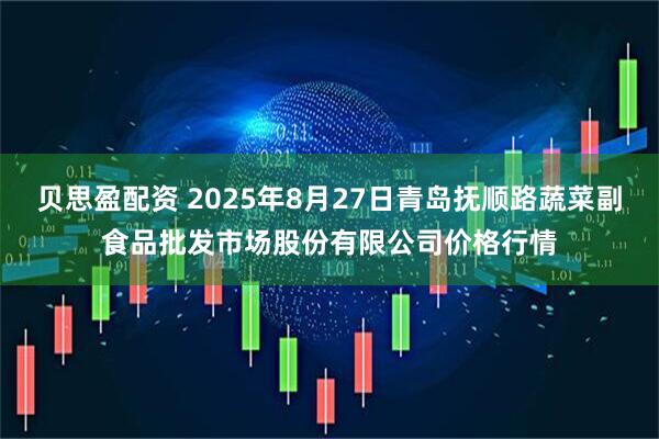 贝思盈配资 2025年8月27日青岛抚顺路蔬菜副食品批发市场股份有限公司价格行情