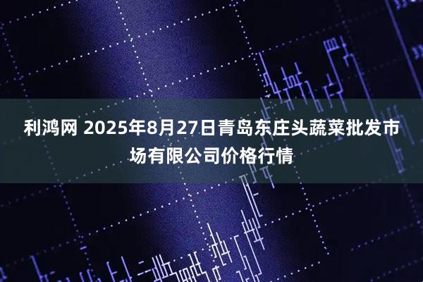 利鸿网 2025年8月27日青岛东庄头蔬菜批发市场有限公司价格行情