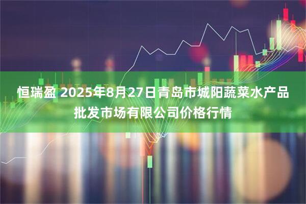 恒瑞盈 2025年8月27日青岛市城阳蔬菜水产品批发市场有限公司价格行情