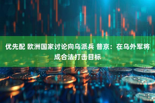 优先配 欧洲国家讨论向乌派兵 普京：在乌外军将成合法打击目标