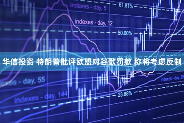 华信投资 特朗普批评欧盟对谷歌罚款 称将考虑反制