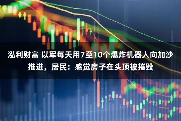 泓利财富 以军每天用7至10个爆炸机器人向加沙推进，居民：感觉房子在头顶被摧毁