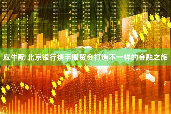 应牛配 北京银行携手服贸会打造不一样的金融之旅