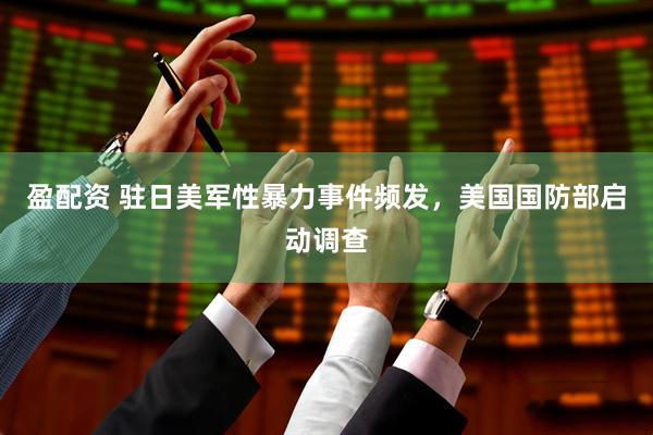 盈配资 驻日美军性暴力事件频发，美国国防部启动调查