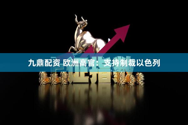 九鼎配资 欧洲高官：支持制裁以色列