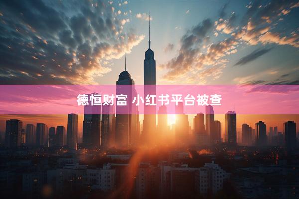 德恒财富 小红书平台被查