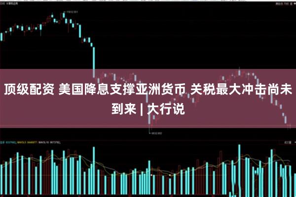 顶级配资 美国降息支撑亚洲货币 关税最大冲击尚未到来 | 大行说