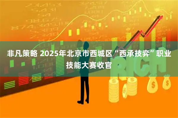 非凡策略 2025年北京市西城区“西承技弈”职业技能大赛收官