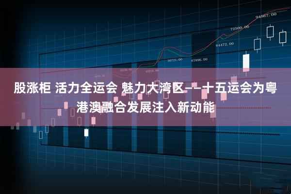 股涨柜 活力全运会 魅力大湾区——十五运会为粤港澳融合发展注入新动能