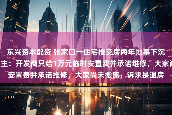 东兴资本配资 张家口一住宅楼交房两年地基下沉被鉴定为C级危房，业主：开发商只给1万元临时安置费并承诺维修，大家尚未搬离，诉求是退房
