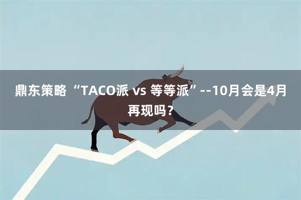 鼎东策略 “TACO派 vs 等等派”--10月会是4月再现吗？