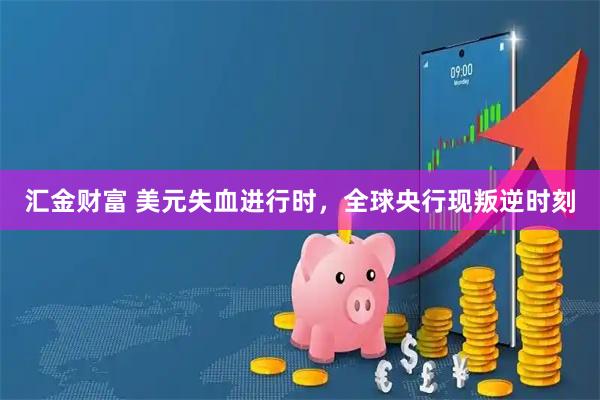 汇金财富 美元失血进行时，全球央行现叛逆时刻