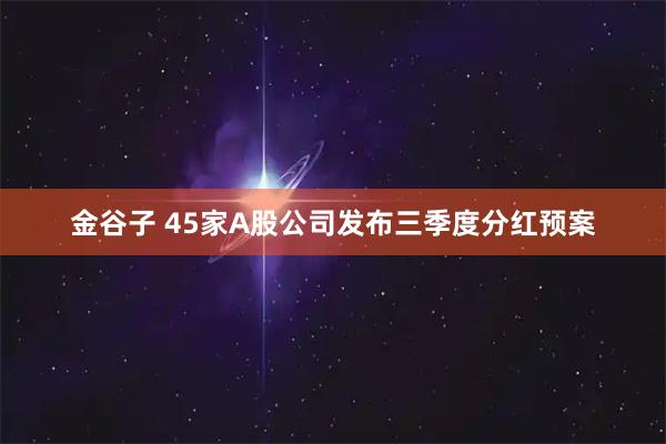 金谷子 45家A股公司发布三季度分红预案