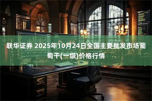 联华证券 2025年10月24日全国主要批发市场葡萄干(一级)价格行情