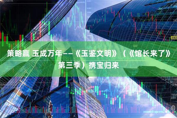 策略赢 玉成万年——《玉鉴文明》（《馆长来了》第三季）携宝归来