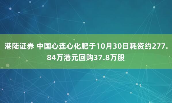 港陆证券 中国心连心化肥于10月30日耗资约277.84万港元回购37.8万股
