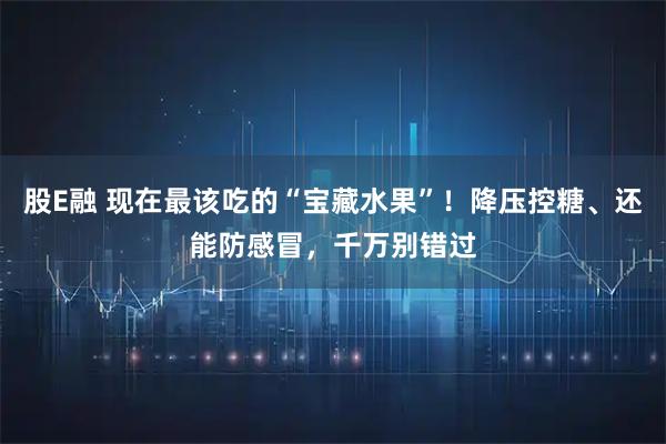 股E融 现在最该吃的“宝藏水果”！降压控糖、还能防感冒，千万别错过