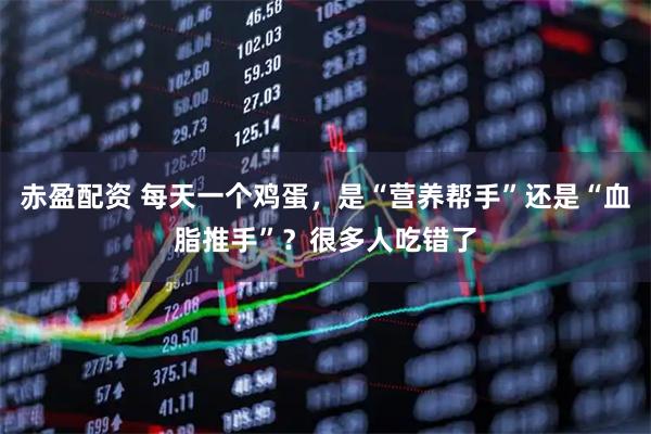 赤盈配资 每天一个鸡蛋，是“营养帮手”还是“血脂推手”？很多人吃错了