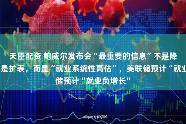 天臣配资 鲍威尔发布会“最重要的信息”不是降息、也不是扩表，而是“就业系统性高估”，美联储预计“就业负增长”