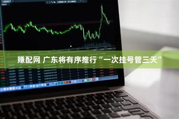 赚配网 广东将有序推行“一次挂号管三天”