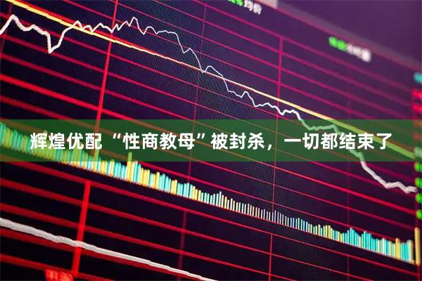 辉煌优配 “性商教母”被封杀，一切都结束了