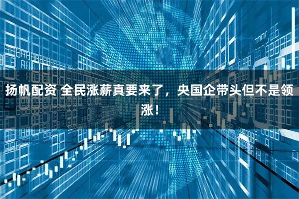 扬帆配资 全民涨薪真要来了，央国企带头但不是领涨！