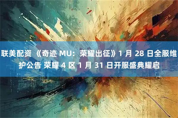 联美配资 《奇迹 MU：荣耀出征》1 月 28 日全服维护公告 荣耀 4 区 1 月 31 日开服盛典耀启
