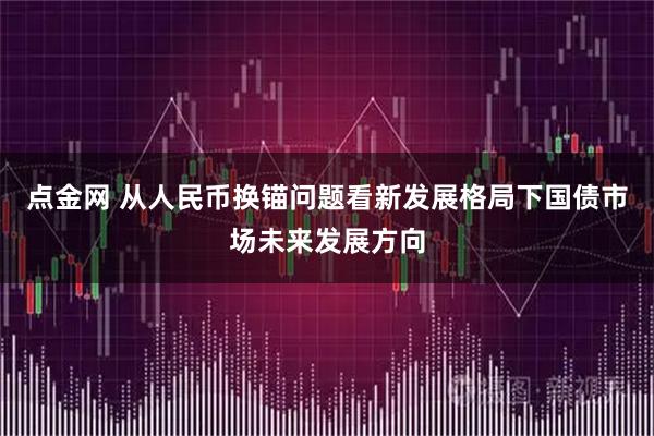 点金网 从人民币换锚问题看新发展格局下国债市场未来发展方向