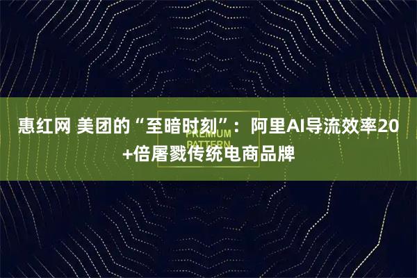 惠红网 美团的“至暗时刻”：阿里AI导流效率20+倍屠戮传统电商品牌