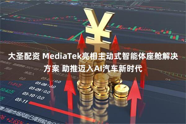 大圣配资 MediaTek亮相主动式智能体座舱解决方案 助推迈入AI汽车新时代