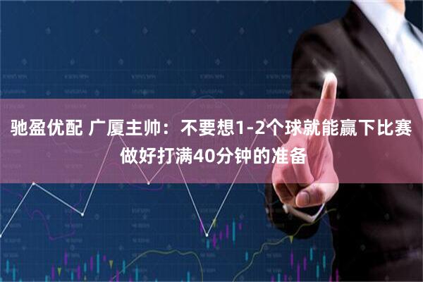 驰盈优配 广厦主帅：不要想1-2个球就能赢下比赛 做好打满40分钟的准备